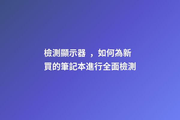 檢測顯示器，如何為新買的筆記本進行全面檢測